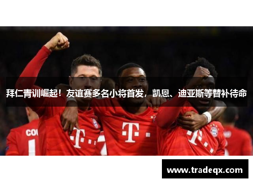 拜仁青训崛起！友谊赛多名小将首发，凯恩、迪亚斯等替补待命