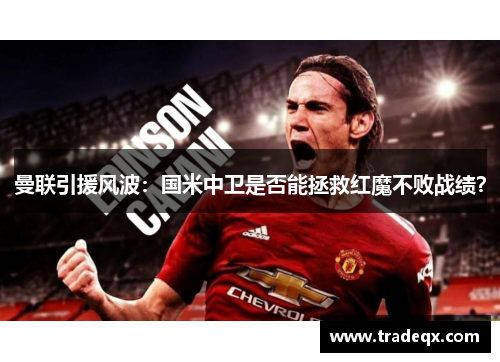 曼联引援风波：国米中卫是否能拯救红魔不败战绩？