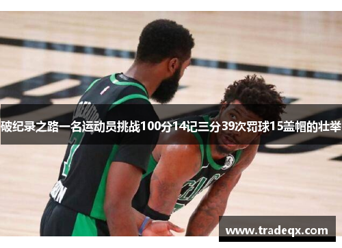 破纪录之路一名运动员挑战100分14记三分39次罚球15盖帽的壮举