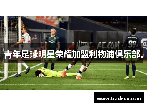 青年足球明星荣耀加盟利物浦俱乐部。